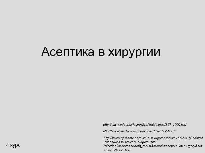 Асептика в хирургии http: //www. cdc. gov/hicpac/pdf/guidelines/SSI_1999. pdf http: //www. medscape. com/viewarticle/742992_1 4 курс