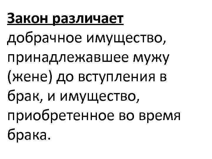 Закон различает добрачное имущество, принадлежавшее мужу (жене) до вступления в брак, и имущество, приобретенное