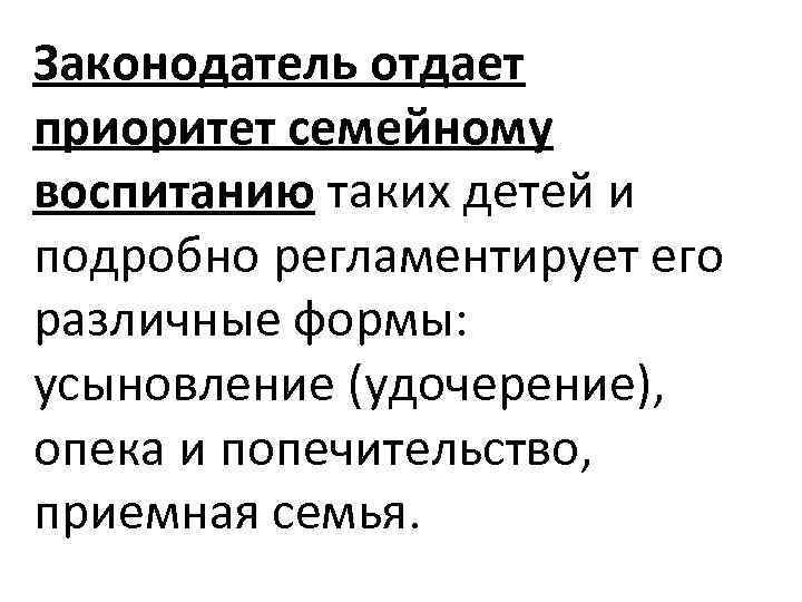 Законодатель отдает приоритет семейному воспитанию таких детей и подробно регламентирует его различные формы: усыновление