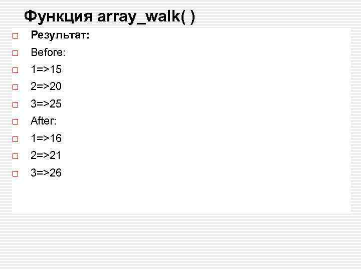 Функция array_walk( ) Результат: Before: 1=>15 2=>20 3=>25 After: 1=>16 2=>21 3=>26 