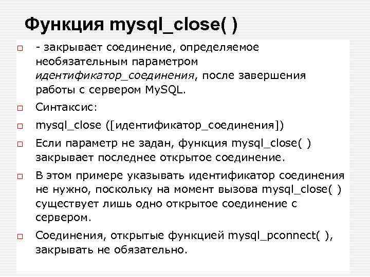 Функция mysql_close( ) - закрывает соединение, определяемое необязательным параметром идентификатор_соединения, после завершения работы с