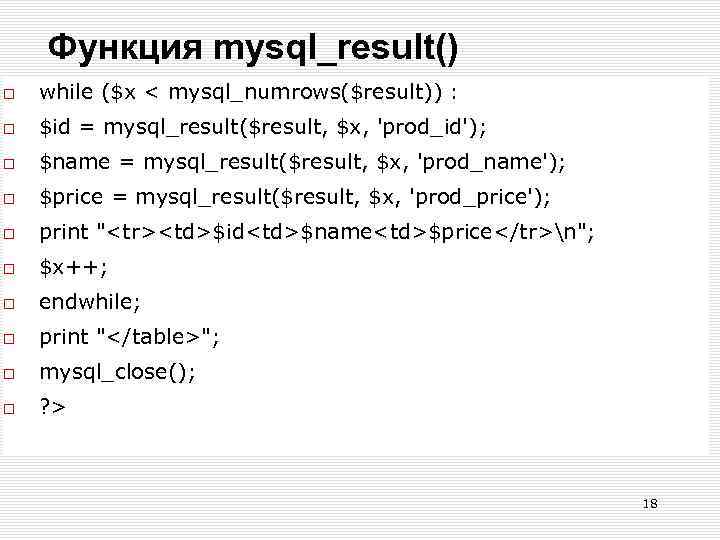 Функция mysql_result() while ($x < mysql_numrows($result)) : $id = mysql_result($result, $x, 'prod_id'); $name =
