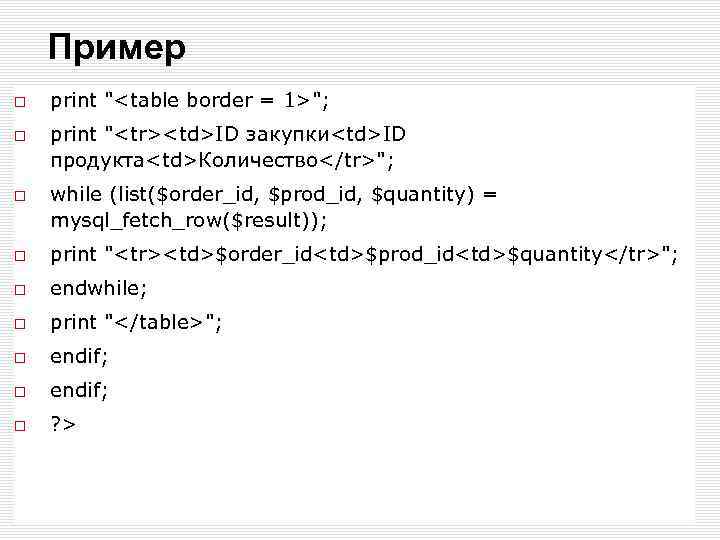 Пример print "<table border = 1>"; print "<tr><td>ID закупки<td>ID продукта<td>Количество</tr>"; while (list($order_id, $prod_id, $quantity)