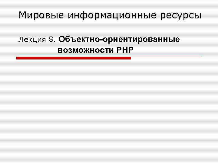 Мировые информационные ресурсы Лекция 8. Объектно-ориентированные возможности РНР 