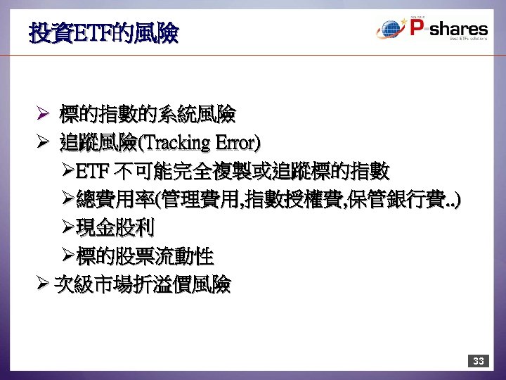 投資ETF的風險 Ø 標的指數的系統風險 Ø 追蹤風險(Tracking Error) ØETF 不可能完全複製或追蹤標的指數 Ø總費用率(管理費用, 指數授權費, 保管銀行費. . ) Ø現金股利