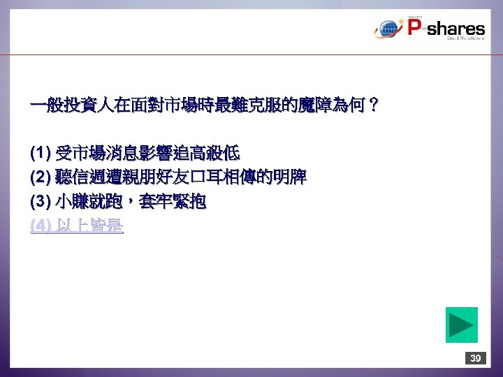 一般投資人在面對市場時最難克服的魔障為何？ (1) 受市場消息影響追高殺低 (2) 聽信週遭親朋好友口耳相傳的明牌 (3) 小賺就跑，套牢緊抱 (4) 以上皆是 39 