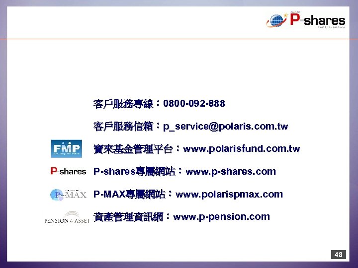 客戶服務專線： 0800 -092 -888 客戶服務信箱：p_service@polaris. com. tw 寶來基金管理平台：www. polarisfund. com. tw P-shares專屬網站：www. p-shares. com