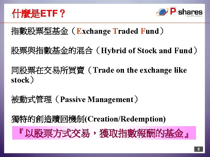 什麼是ETF？ 指數股票型基金（Exchange Traded Fund） 股票與指數基金的混合（Hybrid of Stock and Fund） 同股票在交易所買賣（Trade on the exchange like