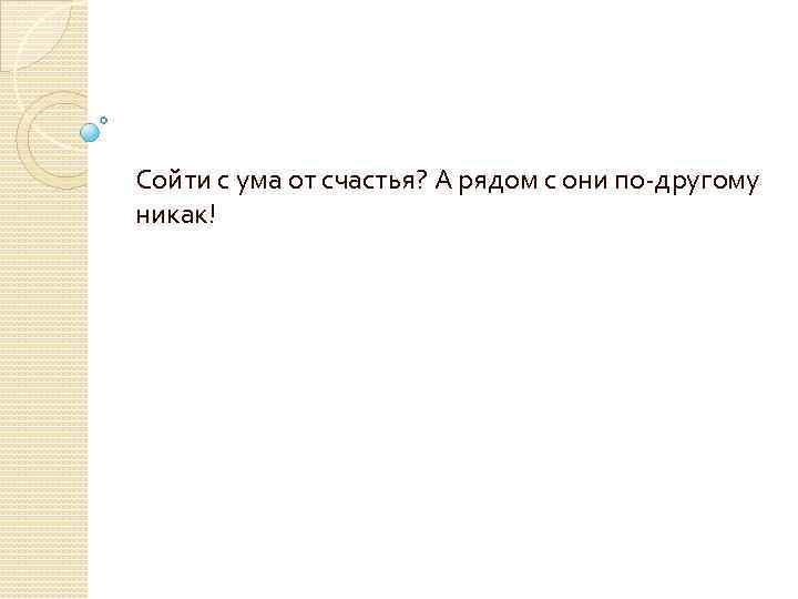 Сойти с ума от счастья? А рядом с они по-другому никак! 