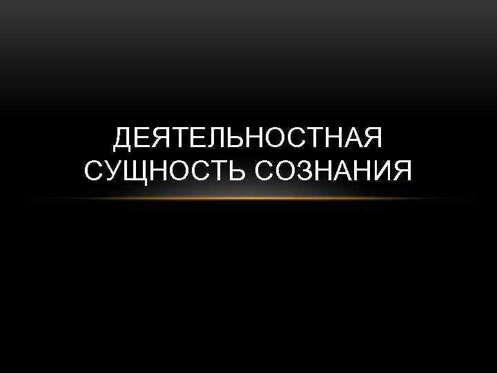 ДЕЯТЕЛЬНОСТНАЯ СУЩНОСТЬ СОЗНАНИЯ 