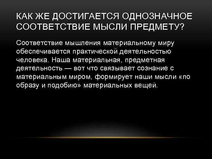 КАК ЖЕ ДОСТИГАЕТСЯ ОДНОЗНАЧНОЕ СООТВЕТСТВИЕ МЫСЛИ ПРЕДМЕТУ? Соответствие мышления материальному миру обеспечивается практической деятельностью