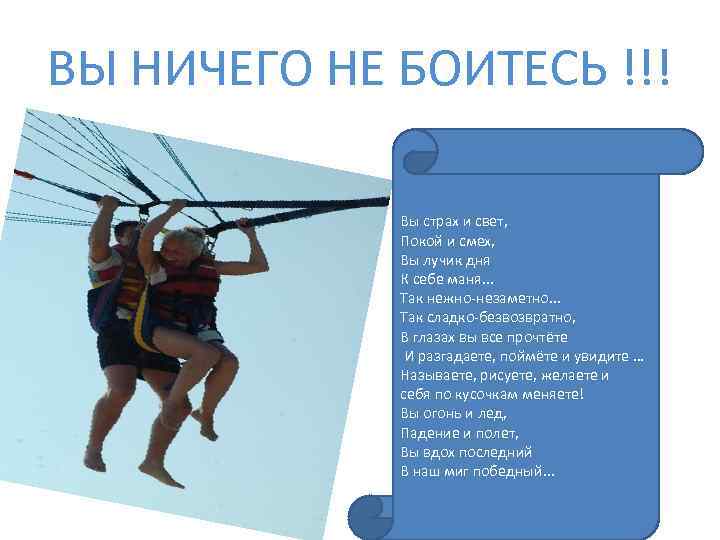 ВЫ НИЧЕГО НЕ БОИТЕСЬ !!! Вы страх и свет, Покой и смех, Вы лучик