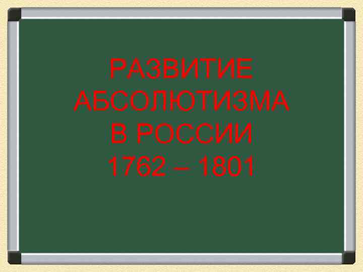РАЗВИТИЕ АБСОЛЮТИЗМА В РОСCИИ 1762 – 1801 