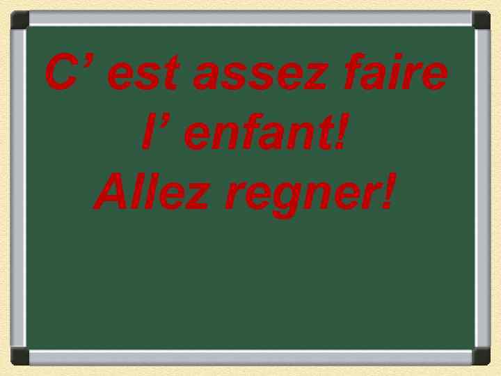 C’ est assez faire l’ enfant! Allez regner! 