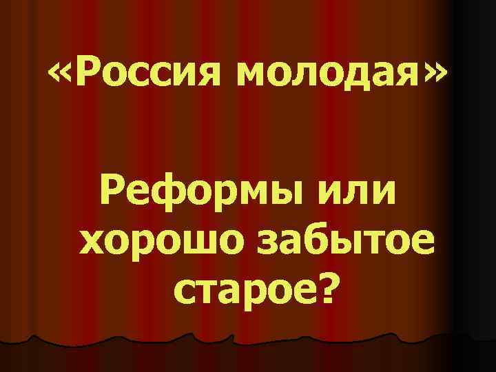  «Россия молодая» Реформы или хорошо забытое старое? 