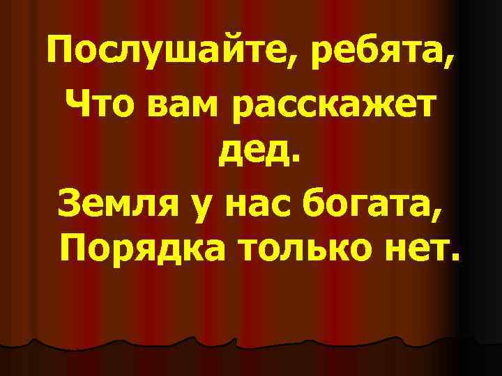 Послушайте, ребята, Что вам расскажет дед. Земля у нас богата, Порядка только нет. 