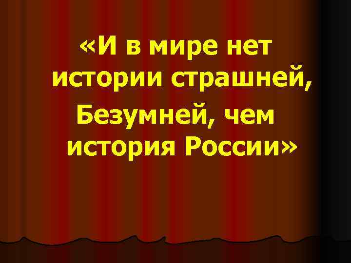  «И в мире нет истории страшней, Безумней, чем история России» 