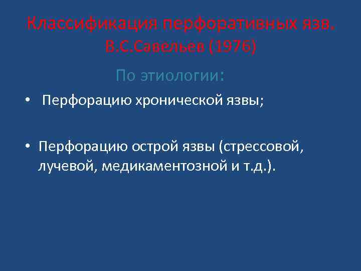 Классификация перфоративных язв. В. С. Савельев (1976) По этиологии: • Перфорацию хронической язвы; •