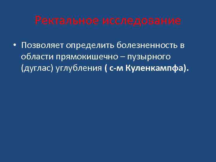 Ректальное исследование • Позволяет определить болезненность в области прямокишечно – пузырного (дуглас) углубления (