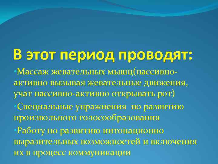 В этот период проводят: • Массаж жевательных мышц(пассивноактивно вызывая жевательные движения, учат пассивно-активно открывать