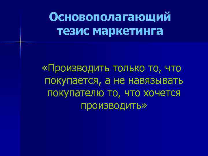 Основополагающий тезис маркетинга «Производить только то, что покупается, а не навязывать покупателю то, что