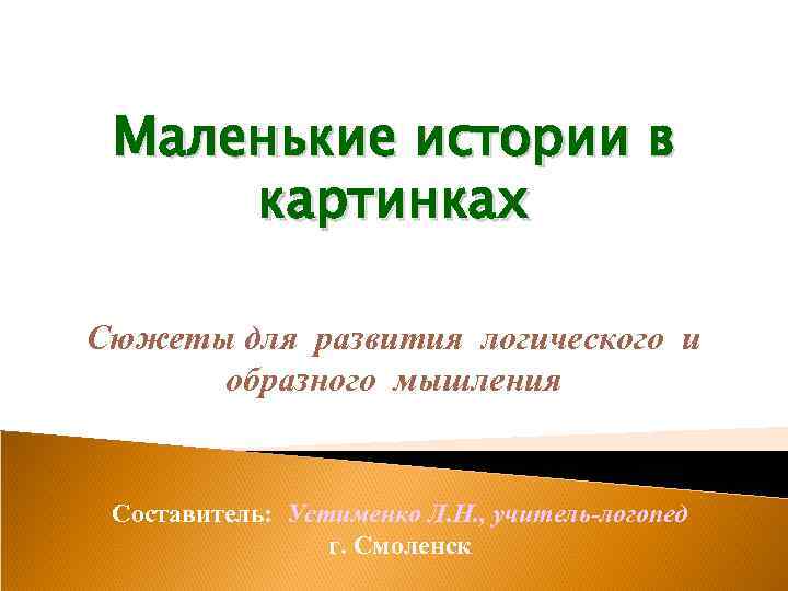 Маленькие истории в картинках Сюжеты для развития логического и образного мышления Составитель: Устименко Л.