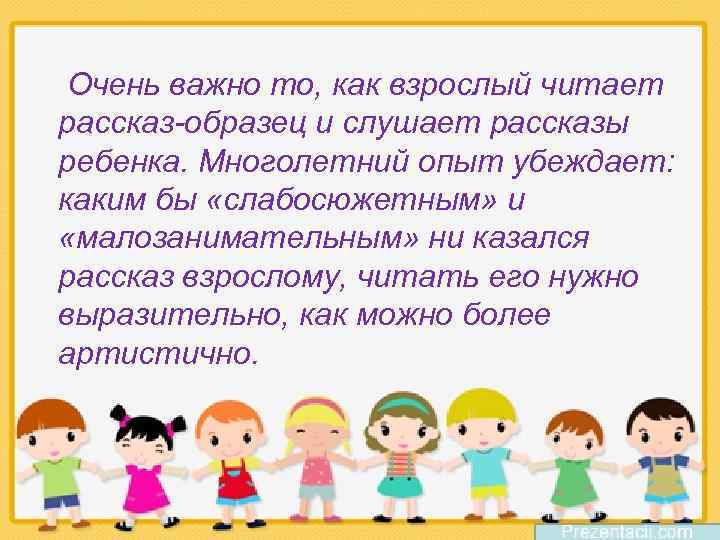 Очень важно то, как взрослый читает рассказ-образец и слушает рассказы ребенка. Многолетний опыт убеждает: