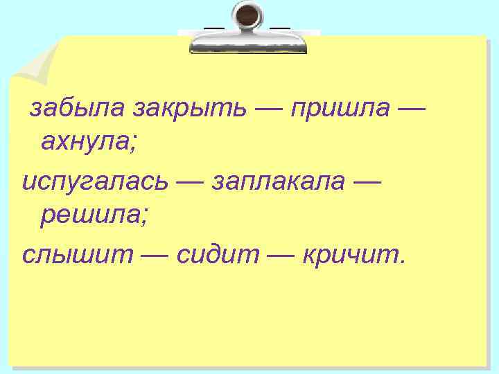 забыла закрыть — пришла — ахнула; испугалась — заплакала — решила; слышит — сидит