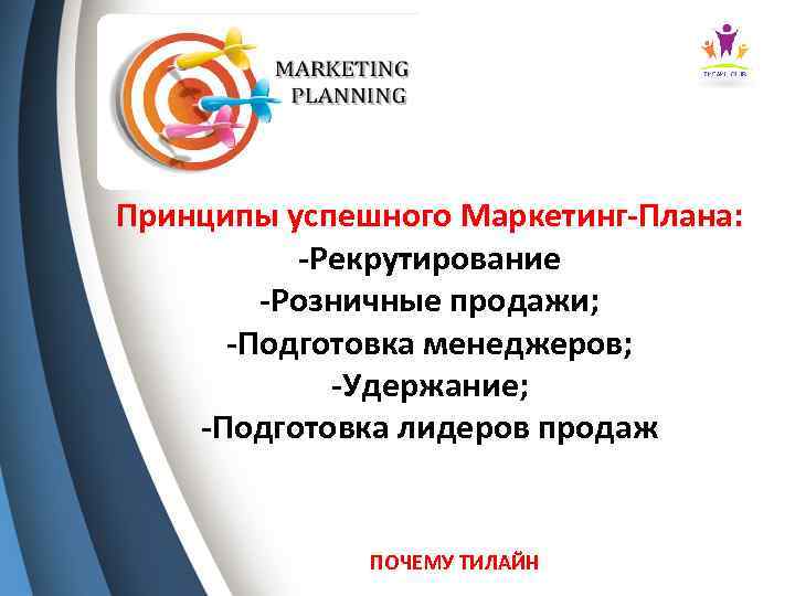 Принципы успешного Маркетинг-Плана: -Рекрутирование -Розничные продажи; -Подготовка менеджеров; -Удержание; -Подготовка лидеров продаж ПОЧЕМУ ТИЛАЙН