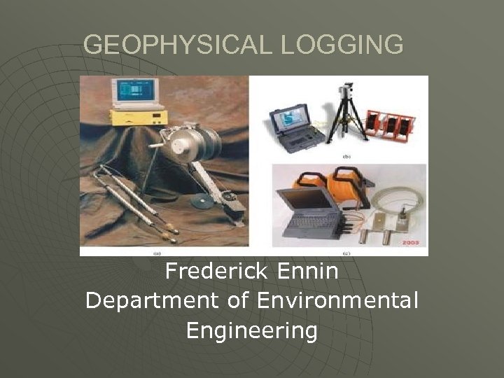 GEOPHYSICAL LOGGING Frederick Ennin Department of Environmental Engineering 