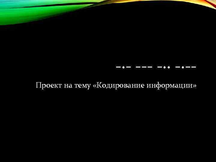 -·- --- -·· -·-Проект на тему «Кодирование информации» 