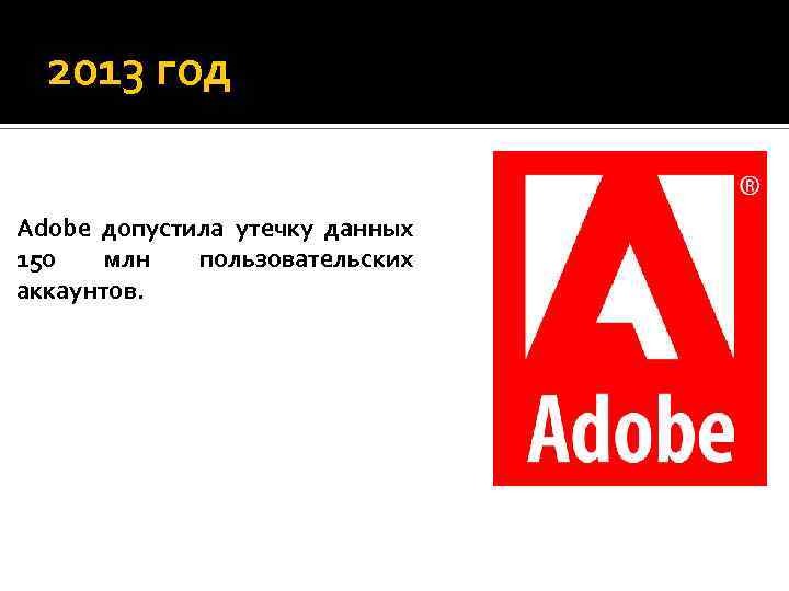  2013 год Adobe допустила утечку данных 150 млн пользовательских аккаунтов. 