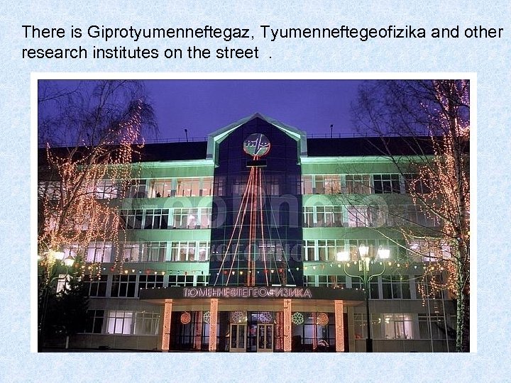 There is Giprotyumenneftegaz, Tyumenneftegeofizika and other research institutes on the street . 