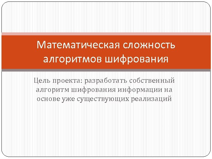 Математическая сложность алгоритмов шифрования Цель проекта: разработать собственный алгоритм шифрования информации на основе уже