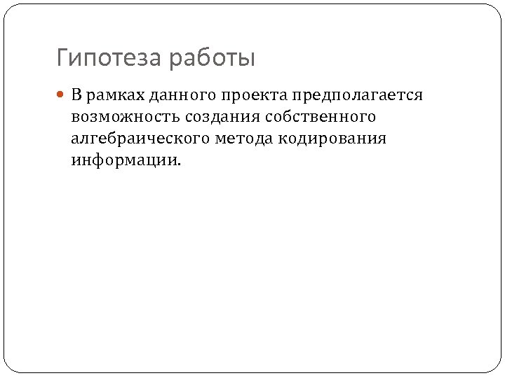 Гипотеза работы В рамках данного проекта предполагается возможность создания собственного алгебраического метода кодирования информации.
