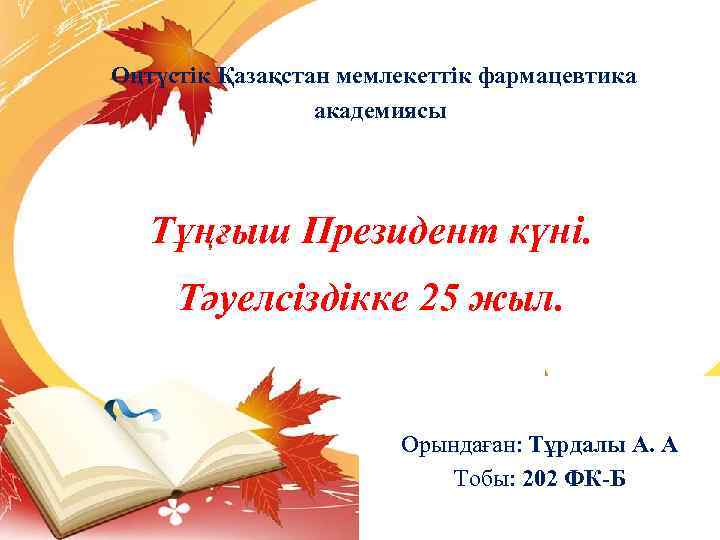 Оңтүстік Қазақстан мемлекеттік фармацевтика академиясы Тұңғыш Президент күні. Тәуелсіздікке 25 жыл. Орындаған: Тұрдалы