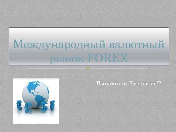 Международный валютный рынок FOREX Выполнил: Кузнецов Т. 