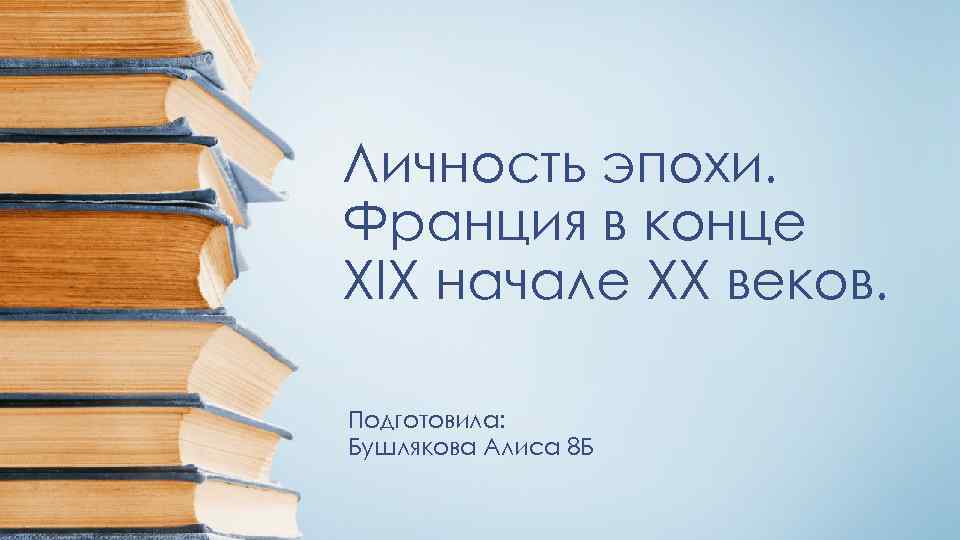 Личность эпохи. Франция в конце ХIX начале ХХ веков. Подготовила: Бушлякова Алиса 8 Б