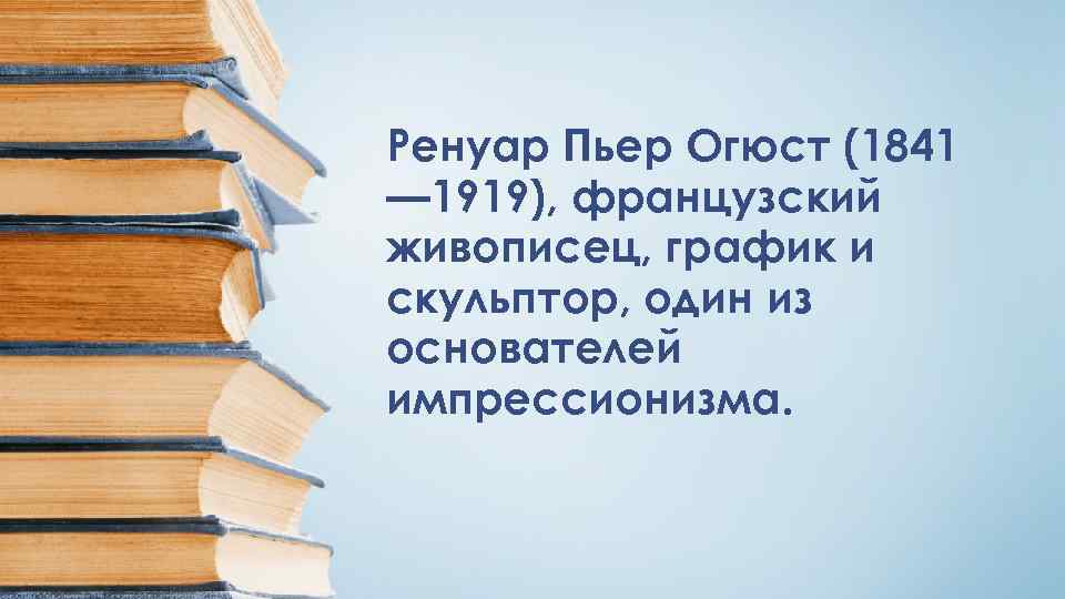 Ренуар Пьер Огюст (1841 — 1919), французский живописец, график и скульптор, один из основателей