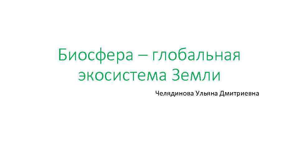 Биосфера – глобальная экосистема Земли Челядинова Ульяна Дмитриевна 