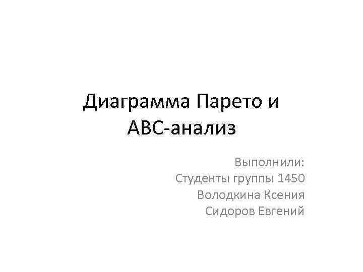 Диаграмма Парето и ABC-анализ Выполнили: Студенты группы 1450 Володкина Ксения Сидоров Евгений 