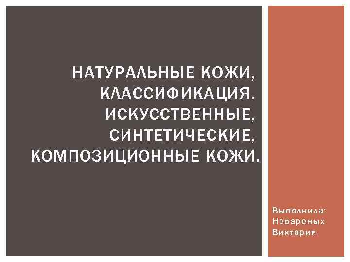 НАТУРАЛЬНЫЕ КОЖИ, КЛАССИФИКАЦИЯ. ИСКУССТВЕННЫЕ, СИНТЕТИЧЕСКИЕ, КОМПОЗИЦИОННЫЕ КОЖИ. Выполнила: Невареных Виктория 