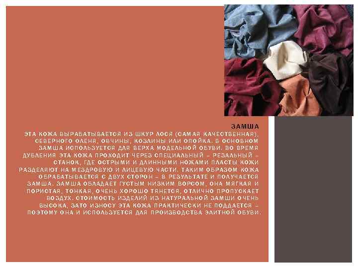 ЗАМША ЭТА КОЖА ВЫРАБАТЫВАЕТСЯ ИЗ ШКУР ЛОСЯ (САМАЯ КАЧЕСТВЕННАЯ), СЕВЕРНОГО ОЛЕНЯ, ОВЧИНЫ, КОЗЛИНЫ ИЛИ