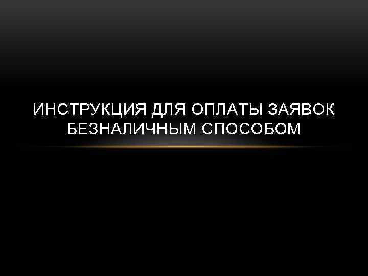 ИНСТРУКЦИЯ ДЛЯ ОПЛАТЫ ЗАЯВОК БЕЗНАЛИЧНЫМ СПОСОБОМ 