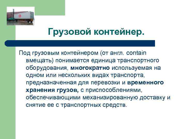 Грузовой контейнер. Под грузовым контейнером (от англ. сontain вмещать) понимается единица транспортного оборудования, многократно
