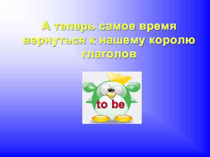 А теперь самое время вернуться к нашему королю глаголов to be 