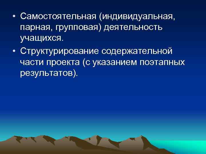  • Самостоятельная (индивидуальная, парная, групповая) деятельность учащихся. • Структурирование содержательной части проекта (с