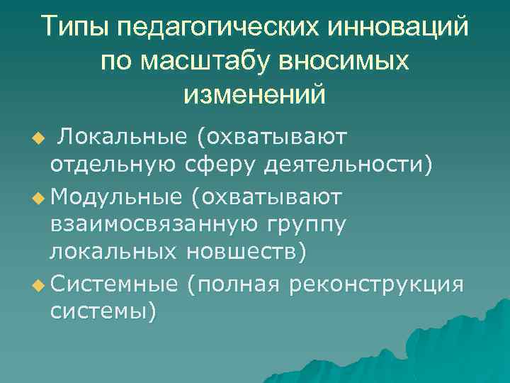 Типы педагогических инноваций по масштабу вносимых изменений Локальные (охватывают отдельную сферу деятельности) u Модульные