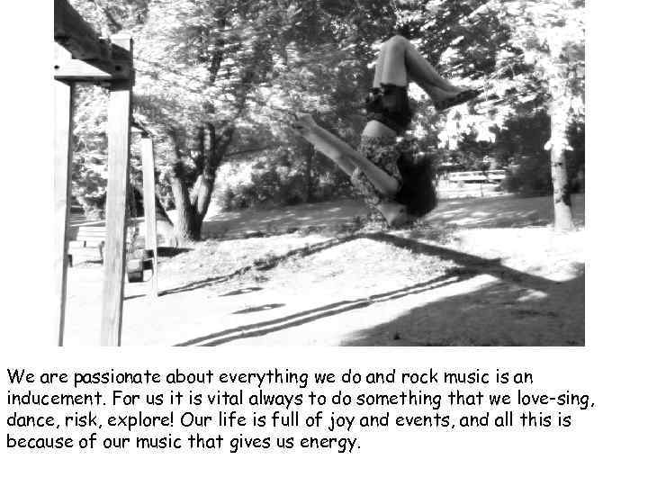 We are passionate about everything we do and rock music is an inducement. For