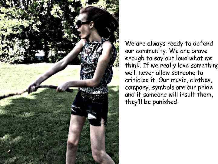 We are always ready to defend our community. We are brave enough to say